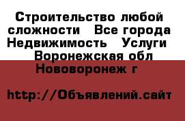 Строительство любой сложности - Все города Недвижимость » Услуги   . Воронежская обл.,Нововоронеж г.